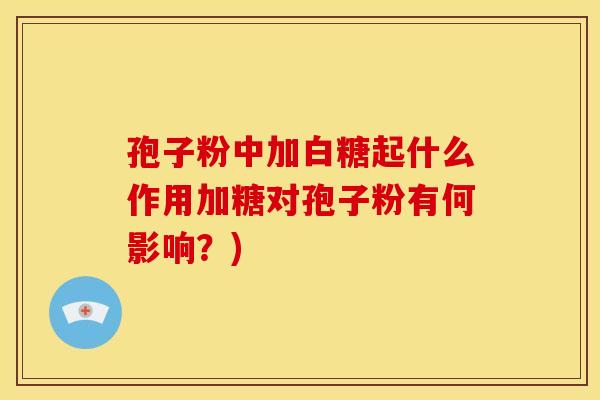 孢子粉中加白糖起什么作用加糖对孢子粉有何影响？)