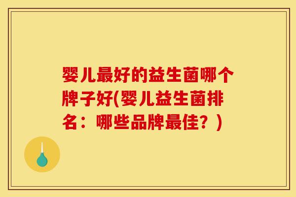婴儿最好的益生菌哪个牌子好(婴儿益生菌排名:哪些品牌最佳?)
