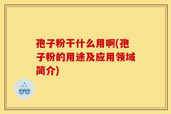 孢子粉干什么用啊(孢子粉的用途及应用领域简介)