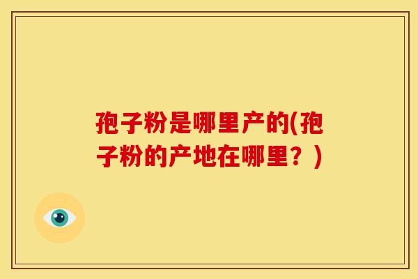 孢子粉是哪里产的(孢子粉的产地在哪里?)