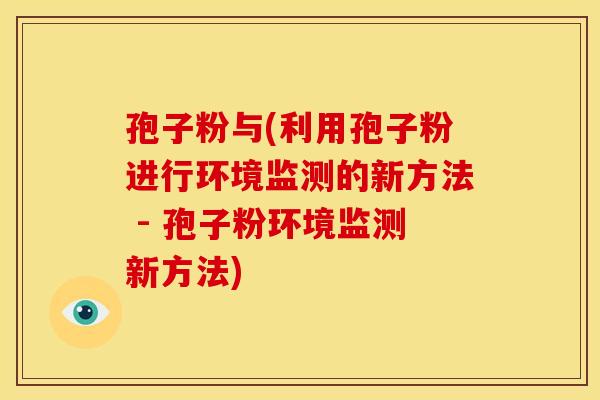 孢子粉与(利用孢子粉进行环境监测的新方法 - 孢子粉环境监测新方法)
