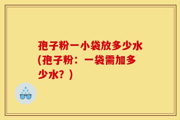 孢子粉一小袋放多少水(孢子粉:一袋需加多少水?)