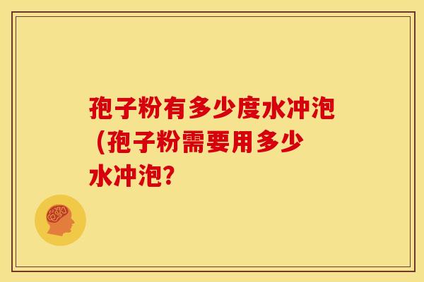 孢子粉有多少度水冲泡 (孢子粉需要用多少水冲泡？