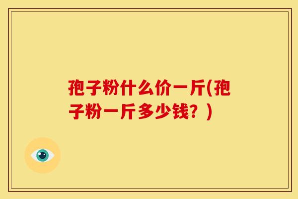 孢子粉什么价一斤(孢子粉一斤多少钱?)