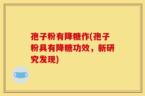 孢子粉有降糖作(孢子粉具有降糖功效,新研究发现)