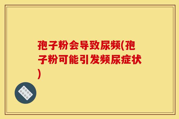 孢子粉会导致尿频(孢子粉可能引发频尿症状)