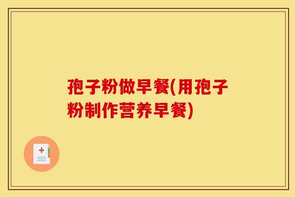 孢子粉做早餐(用孢子粉制作营养早餐)