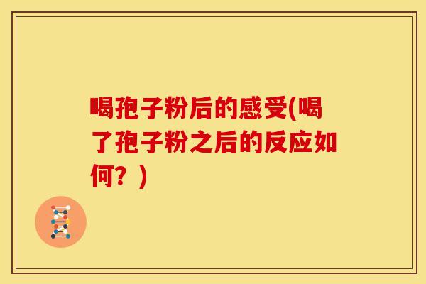 喝孢子粉后的感受(喝了孢子粉之后的反应如何?)
