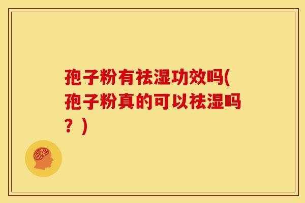 孢子粉有祛湿功效吗(孢子粉真的可以祛湿吗?)