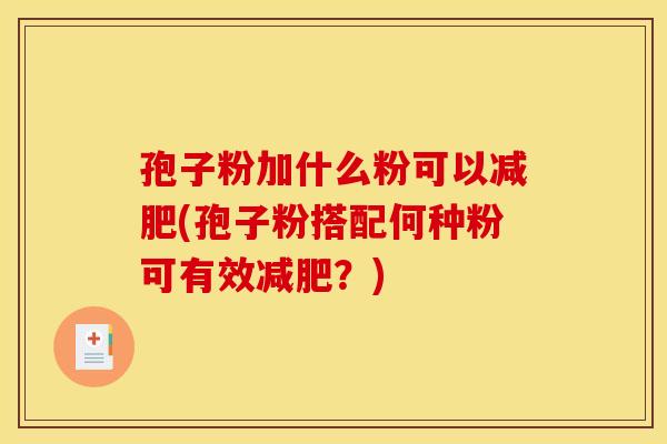 孢子粉加什么粉可以减肥(孢子粉搭配何种粉可有效减肥?)