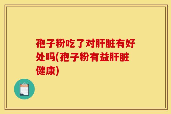 孢子粉吃了对肝脏有好处吗(孢子粉有益肝脏健康)