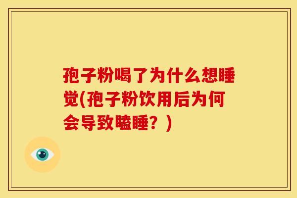 孢子粉喝了为什么想睡觉(孢子粉饮用后为何会导致瞌睡？)