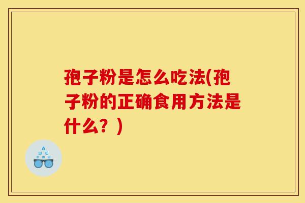 孢子粉是怎么吃法(孢子粉的正确食用方法是什么？)