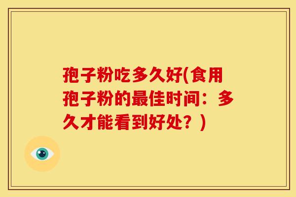 孢子粉吃多久好(食用孢子粉的最佳时间:多久才能看到好处?)