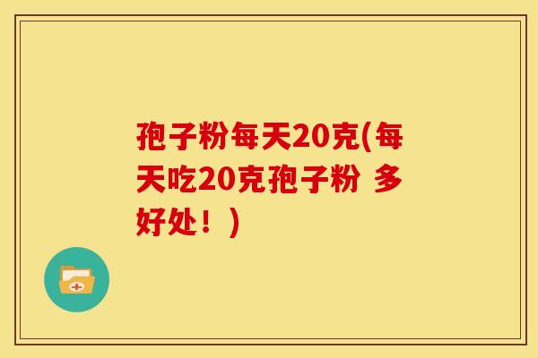 孢子粉每天20克(每天吃20克孢子粉 多好处!)