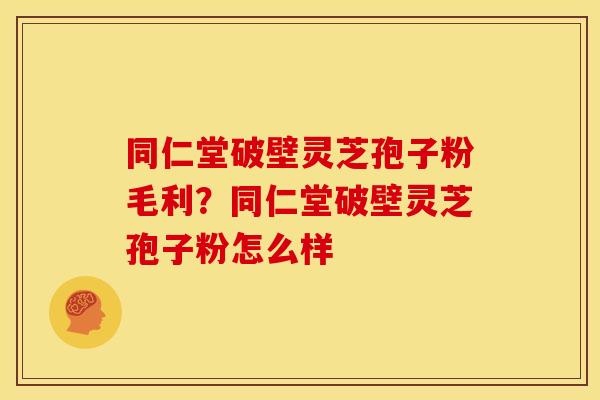 同仁堂破壁灵芝孢子粉毛利?同仁堂破壁灵芝孢子粉怎么样