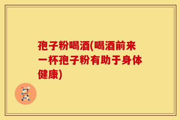 孢子粉喝酒(喝酒前来一杯孢子粉有助于身体健康)