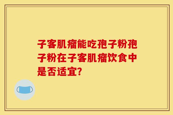 子客肌瘤能吃孢子粉孢子粉在子客肌瘤饮食中是否适宜？