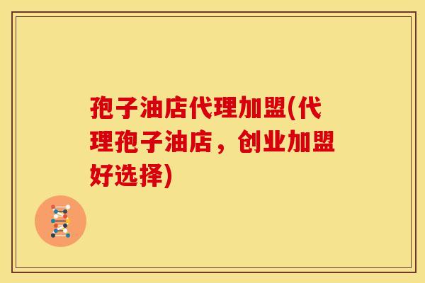 孢子油店代理加盟(代理孢子油店,创业加盟好选择)