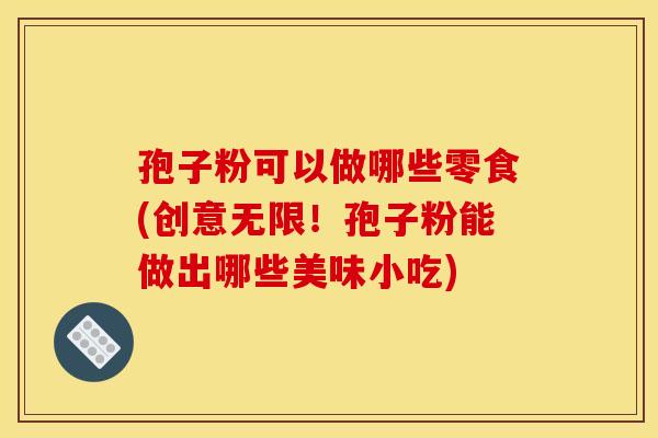 孢子粉可以做哪些零食(创意无限!孢子粉能做出哪些美味小吃)