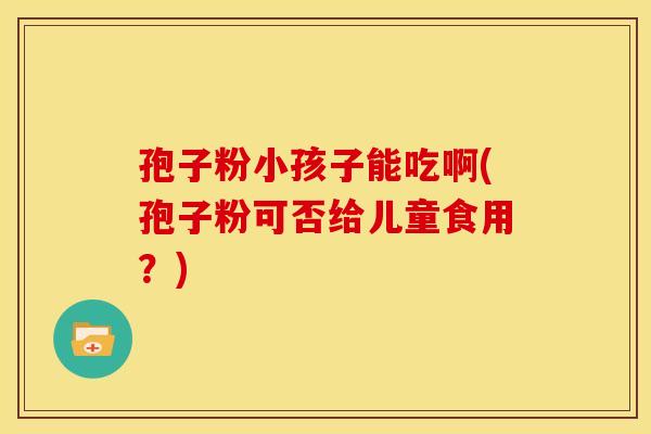 孢子粉小孩子能吃啊(孢子粉可否给儿童食用？)