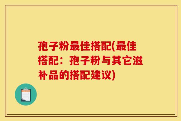 孢子粉最佳搭配(最佳搭配:孢子粉与其它滋补品的搭配建议)