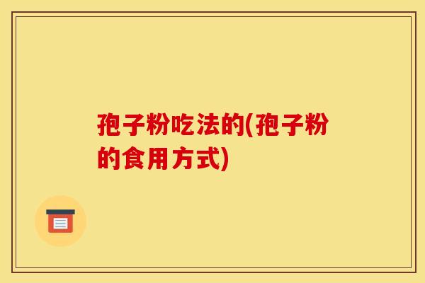 孢子粉吃法的(孢子粉的食用方式)
