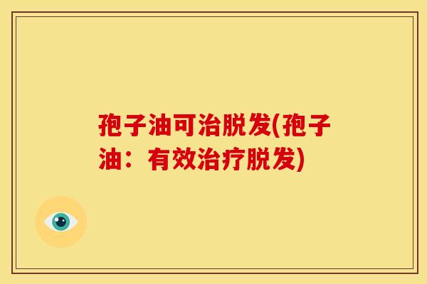 孢子油可治脱发(孢子油:有效治疗脱发)