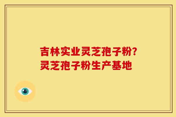 吉林实业灵芝孢子粉?灵芝孢子粉生产基地
