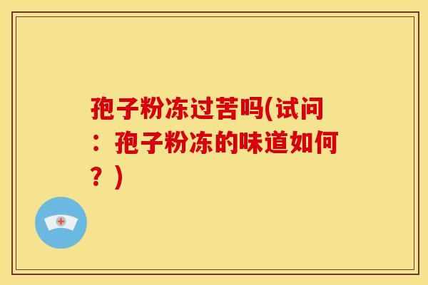 孢子粉冻过苦吗(试问:孢子粉冻的味道如何?)