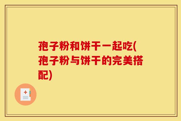 孢子粉和饼干一起吃(孢子粉与饼干的完美搭配)