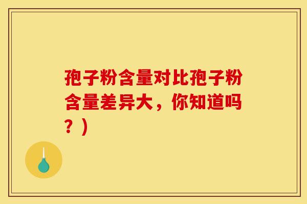 孢子粉含量对比孢子粉含量差异大,你知道吗?)