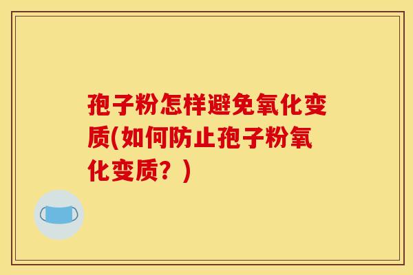 孢子粉怎样避免氧化变质(如何防止孢子粉氧化变质?)