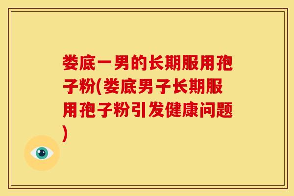 娄底一男的长期服用孢子粉(娄底男子长期服用孢子粉引发健康问题)
