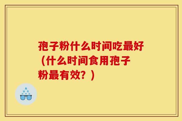孢子粉什么时间吃最好 (什么时间食用孢子粉最有效?)