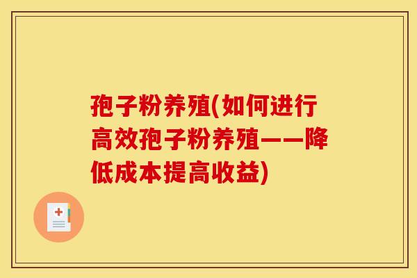 孢子粉养殖(如何进行高效孢子粉养殖——降低成本提高收益)