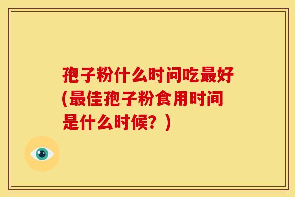 孢子粉什么时问吃最好(最佳孢子粉食用时间是什么时候?)