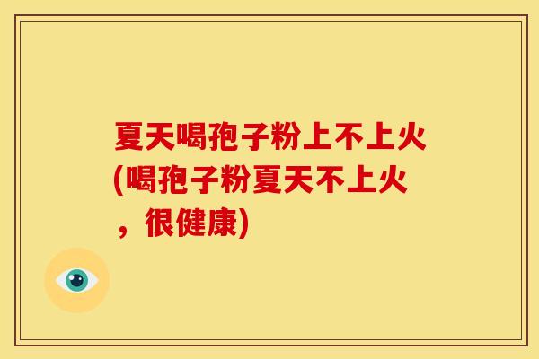 夏天喝孢子粉上不上火(喝孢子粉夏天不上火，很健康)