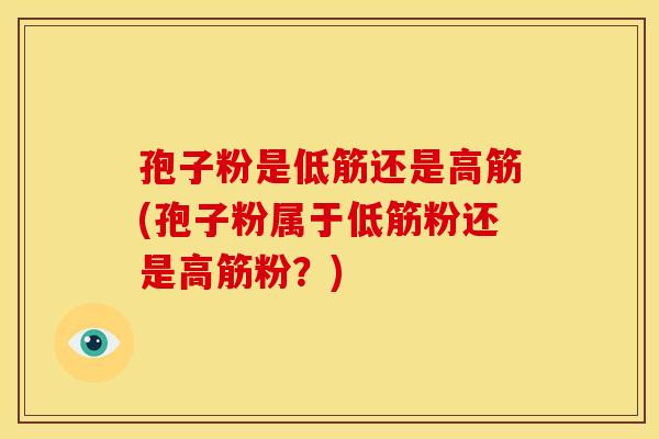 孢子粉是低筋还是高筋(孢子粉属于低筋粉还是高筋粉?)