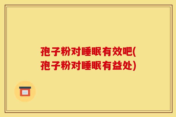 孢子粉对睡眠有效吧(孢子粉对睡眠有益处)