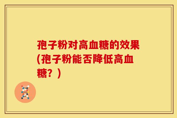 孢子粉对高血糖的效果(孢子粉能否降低高血糖?)