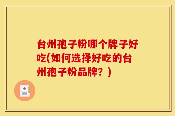 台州孢子粉哪个牌子好吃(如何选择好吃的台州孢子粉品牌?)