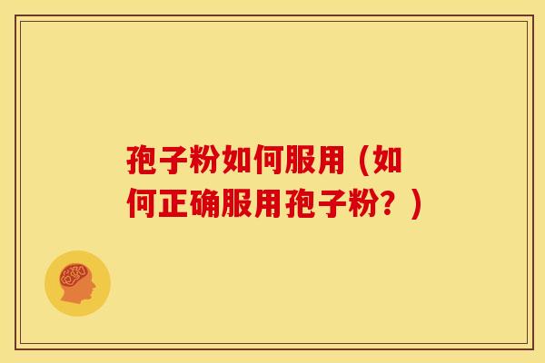 孢子粉如何服用 (如何正确服用孢子粉?)
