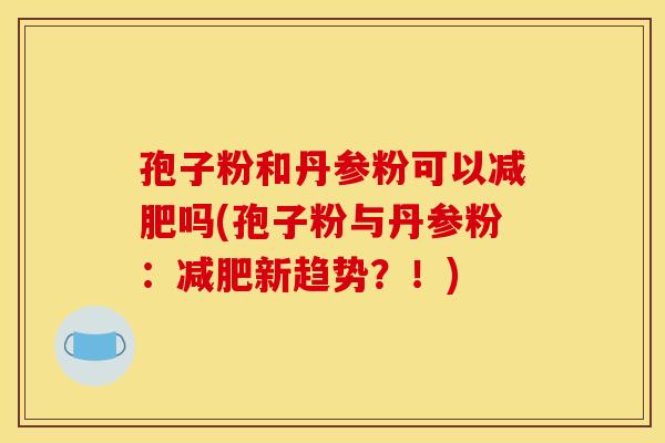 孢子粉和丹参粉可以减肥吗(孢子粉与丹参粉：减肥新趋势？！)