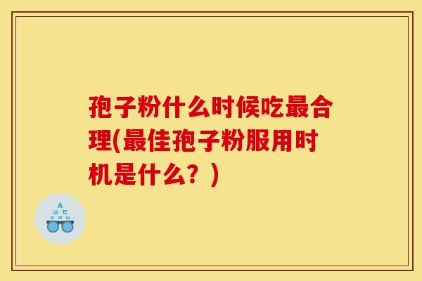 孢子粉什么时候吃最合理(最佳孢子粉服用时机是什么?)
