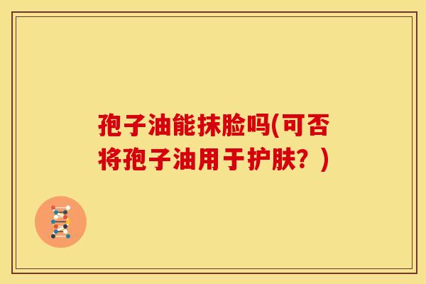 孢子油能抹脸吗(可否将孢子油用于护肤?)