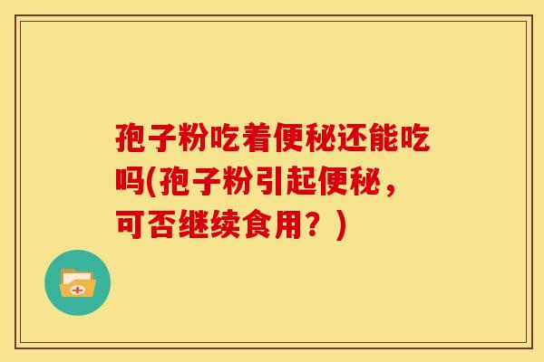 孢子粉吃着便秘还能吃吗(孢子粉引起便秘，可否继续食用？)
