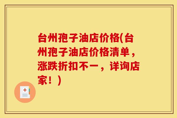 台州孢子油店价格(台州孢子油店价格清单,涨跌折扣不一,详询店家!)