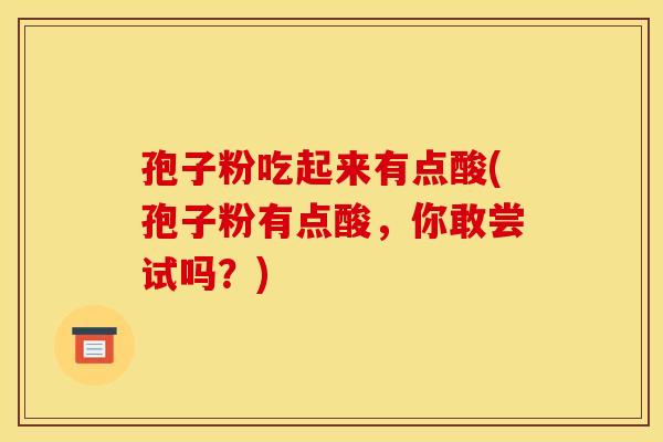 孢子粉吃起来有点酸(孢子粉有点酸,你敢尝试吗?)
