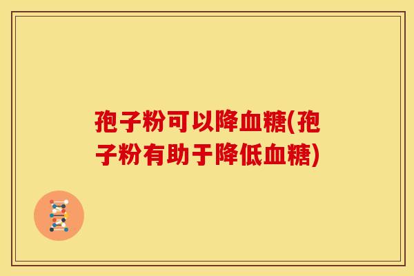 孢子粉可以降血糖(孢子粉有助于降低血糖)